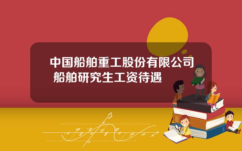 中国船舶重工股份有限公司 船舶研究生工资待遇